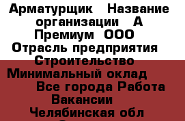 Арматурщик › Название организации ­ А-Премиум, ООО › Отрасль предприятия ­ Строительство › Минимальный оклад ­ 25 000 - Все города Работа » Вакансии   . Челябинская обл.,Озерск г.